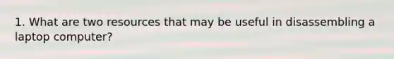 1. What are two resources that may be useful in disassembling a laptop computer?