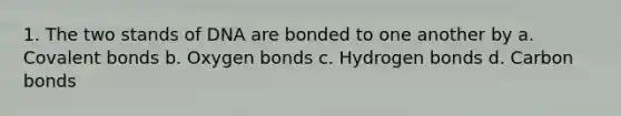 1. The two stands of DNA are bonded to one another by a. Covalent bonds b. Oxygen bonds c. Hydrogen bonds d. Carbon bonds