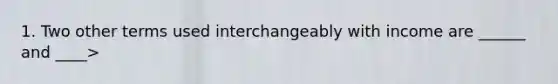 1. Two other terms used interchangeably with income are ______ and ____>