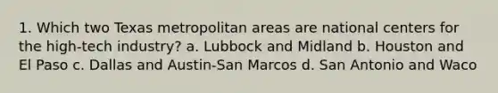 1. Which two Texas metropolitan areas are national centers for the high-tech industry? a. Lubbock and Midland b. Houston and El Paso c. Dallas and Austin-San Marcos d. San Antonio and Waco