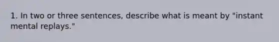 1. In two or three sentences, describe what is meant by "instant mental replays."