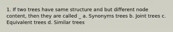 1. If two trees have same structure and but different node content, then they are called _ a. Synonyms trees b. Joint trees c. Equivalent trees d. Similar trees