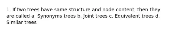 1. If two trees have same structure and node content, then they are called a. Synonyms trees b. Joint trees c. Equivalent trees d. Similar trees