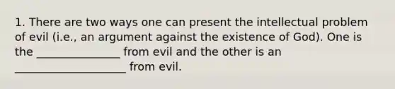 1. There are two ways one can present the intellectual problem of evil (i.e., an argument against the existence of God). One is the _______________ from evil and the other is an ____________________ from evil.