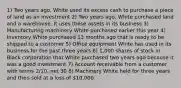 1) Two years ago, White used its excess cash to purchase a piece of land as an investment 2) Two years ago, White purchased land and a warehouse. It uses these assets in its business 3) Manufacturing machinery White purchased earlier this year 4) Inventory White purchased 13 months ago that is ready to be shipped to a customer 5) Office equipment White has used in its business for the past three years 6) 1,000 shares of stock in Black corporation that White purchased two years ago because it was a good investment 7) Account receivable from a customer with terms 2/10, net 30 8) Machinery White held for three years and then sold at a loss of 10,000