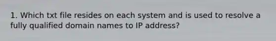 1. Which txt file resides on each system and is used to resolve a fully qualified domain names to IP address?