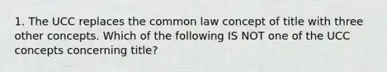 1. The UCC replaces the common law concept of title with three other concepts. Which of the following IS NOT one of the UCC concepts concerning title?