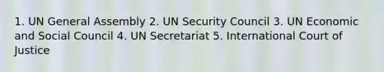 1. UN General Assembly 2. UN Security Council 3. UN Economic and Social Council 4. UN Secretariat 5. International Court of Justice