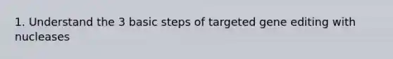 1. Understand the 3 basic steps of targeted gene editing with nucleases