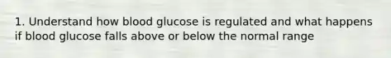 1. Understand how blood glucose is regulated and what happens if blood glucose falls above or below the normal range