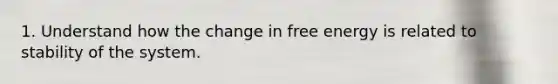 1. Understand how the change in free energy is related to stability of the system.