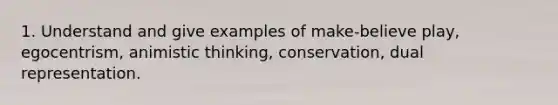 1. Understand and give examples of make-believe play, egocentrism, animistic thinking, conservation, dual representation.