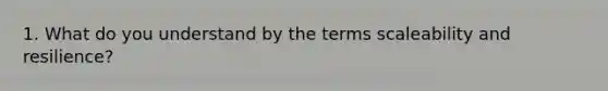 1. What do you understand by the terms scaleability and resilience?