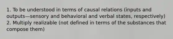 1. To be understood in terms of causal relations (inputs and outputs—sensory and behavioral and verbal states, respectively) 2. Multiply realizable (not defined in terms of the substances that compose them)