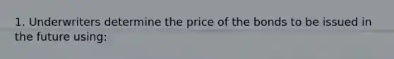 1. Underwriters determine the price of the bonds to be issued in the future using: