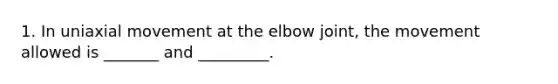 1. In uniaxial movement at the elbow joint, the movement allowed is _______ and _________.