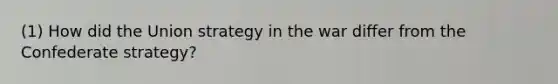 (1) How did the Union strategy in the war differ from the Confederate strategy?