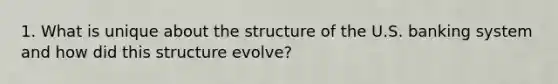 1. What is unique about the structure of the U.S. banking system and how did this structure evolve?