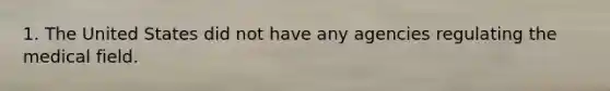 1. The United States did not have any agencies regulating the medical field.