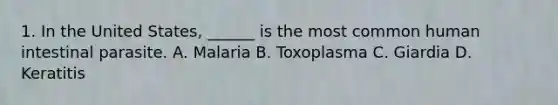 1. In the United States, ______ is the most common human intestinal parasite. A. Malaria B. Toxoplasma C. Giardia D. Keratitis