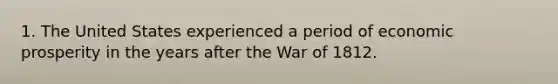 1. The United States experienced a period of economic prosperity in the years after the War of 1812.