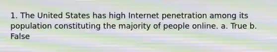 1. The United States has high Internet penetration among its population constituting the majority of people online. a. True b. False