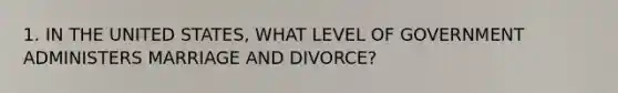 1. IN THE UNITED STATES, WHAT LEVEL OF GOVERNMENT ADMINISTERS MARRIAGE AND DIVORCE?