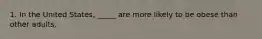 1. In the United States, _____ are more likely to be obese than other adults.