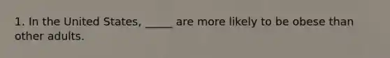 1. In the United States, _____ are more likely to be obese than other adults.