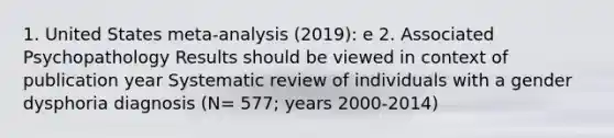 1. United States meta-analysis (2019): e 2. Associated Psychopathology Results should be viewed in context of publication year Systematic review of individuals with a gender dysphoria diagnosis (N= 577; years 2000-2014)