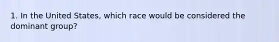 1. In the United States, which race would be considered the dominant group?