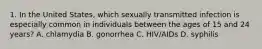 1. In the United States, which sexually transmitted infection is especially common in individuals between the ages of 15 and 24 years? A. chlamydia B. gonorrhea C. HIV/AIDs D. syphilis