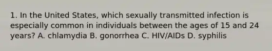 1. In the United States, which sexually transmitted infection is especially common in individuals between the ages of 15 and 24 years? A. chlamydia B. gonorrhea C. HIV/AIDs D. syphilis