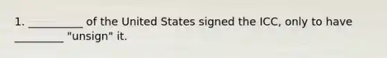 1. __________ of the United States signed the ICC, only to have _________ "unsign" it.