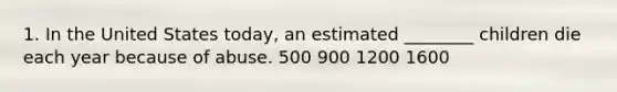 1. In the United States today, an estimated ________ children die each year because of abuse. 500 900 1200 1600