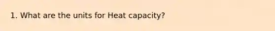 1. What are the units for Heat capacity?