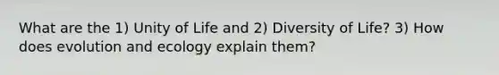 What are the 1) Unity of Life and 2) Diversity of Life? 3) How does evolution and ecology explain them?