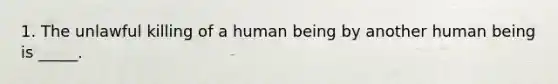 1. The unlawful killing of a human being by another human being is _____.