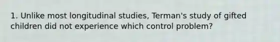 1. Unlike most longitudinal studies, Terman's study of gifted children did not experience which control problem?