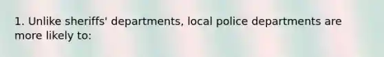 1. Unlike sheriffs' departments, local police departments are more likely to: