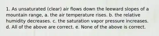 1. As unsaturated (clear) air flows down the leeward slopes of a mountain range, a. the air temperature rises. b. the relative humidity decreases. c. the saturation vapor pressure increases. d. All of the above are correct. e. None of the above is correct.