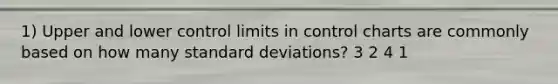 1) Upper and lower control limits in control charts are commonly based on how many standard deviations? 3 2 4 1