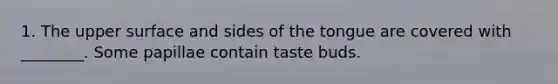 1. The upper surface and sides of the tongue are covered with ________. Some papillae contain taste buds.