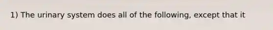 1) The urinary system does all of the following, except that it