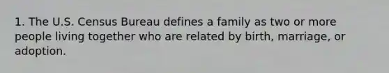 1. The U.S. Census Bureau defines a family as two or more people living together who are related by birth, marriage, or adoption.