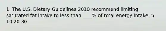 1. The U.S. Dietary Guidelines 2010 recommend limiting saturated fat intake to less than ____% of total energy intake. 5 10 20 30