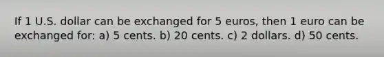 If 1 U.S. dollar can be exchanged for 5 euros, then 1 euro can be exchanged for: a) 5 cents. b) 20 cents. c) 2 dollars. d) 50 cents.