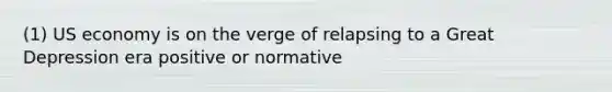 (1) US economy is on the verge of relapsing to a Great Depression era positive or normative