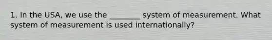 1. In the USA, we use the ________ system of measurement. What system of measurement is used internationally?