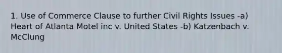 1. Use of Commerce Clause to further Civil Rights Issues -a) Heart of Atlanta Motel inc v. United States -b) Katzenbach v. McClung